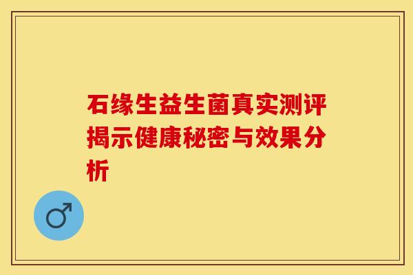 石缘生益生菌真实测评揭示健康秘密与效果分析