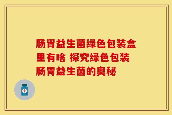 肠胃益生菌绿色包装盒里有啥 探究绿色包装肠胃益生菌的奥秘