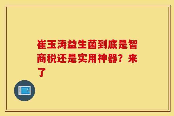 崔玉涛益生菌到底是智商税还是实用神器？来了
