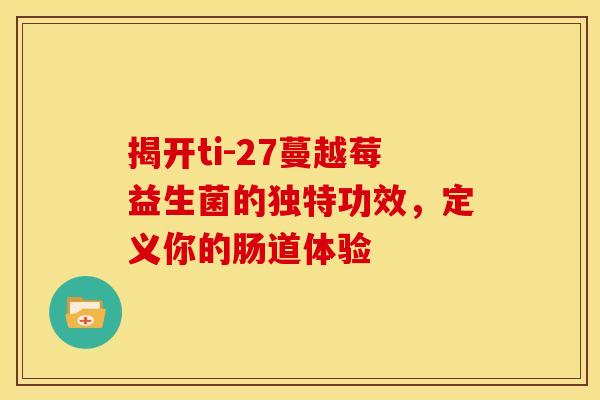 揭开ti-27蔓越莓益生菌的独特功效，定义你的肠道体验