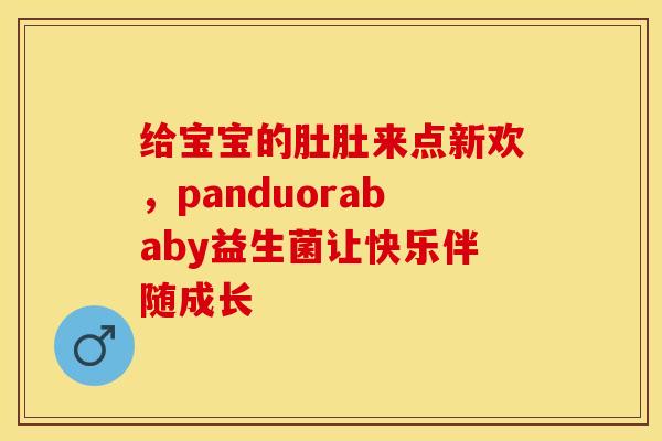 给宝宝的肚肚来点新欢，panduorababy益生菌让快乐伴随成长
