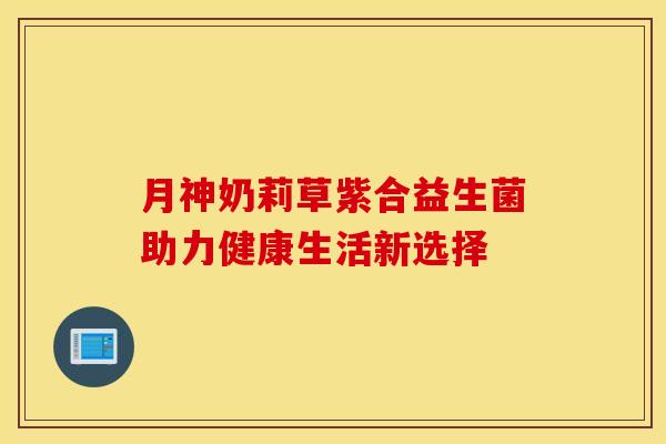 月神奶莉草紫合益生菌助力健康生活新选择