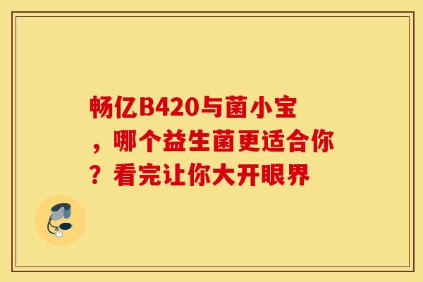 畅亿B420与菌小宝，哪个益生菌更适合你？看完让你大开眼界