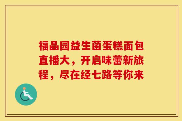 福晶园益生菌蛋糕面包直播大，开启味蕾新旅程，尽在经七路等你来