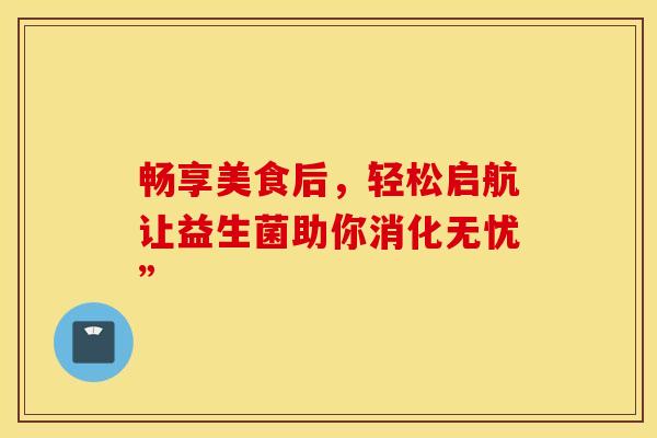 畅享美食后，轻松启航让益生菌助你消化无忧”