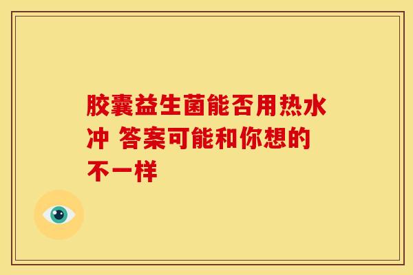 胶囊益生菌能否用热水冲 答案可能和你想的不一样