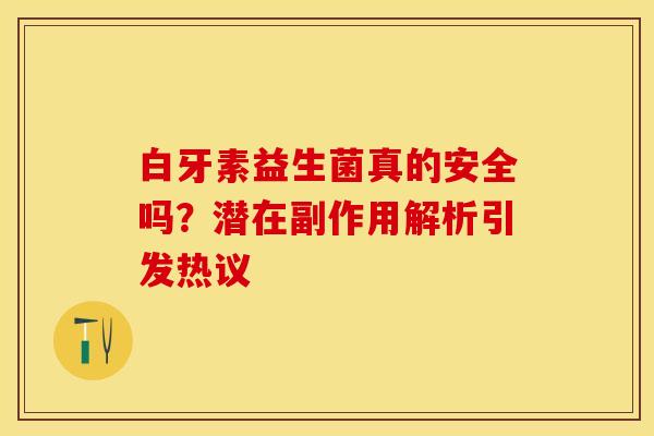 白牙素益生菌真的安全吗？潜在副作用解析引发热议