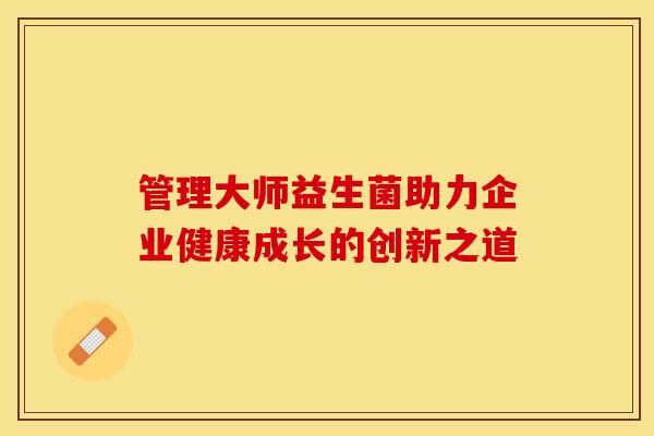 管理大师益生菌助力企业健康成长的创新之道