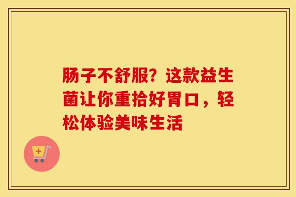 肠子不舒服？这款益生菌让你重拾好胃口，轻松体验美味生活