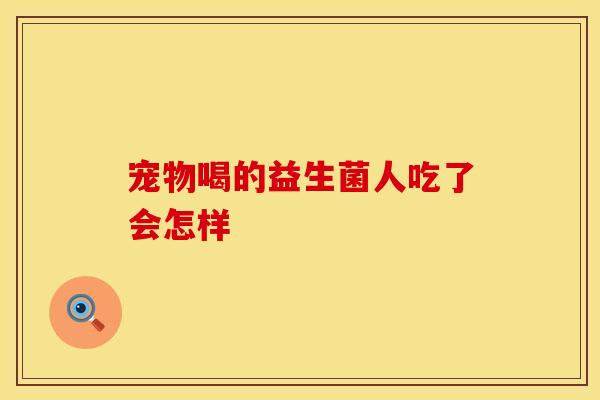 宠物喝的益生菌人吃了会怎样