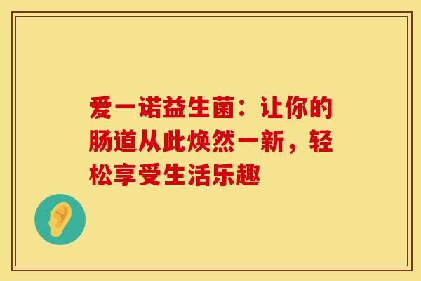 爱一诺益生菌：让你的肠道从此焕然一新，轻松享受生活乐趣