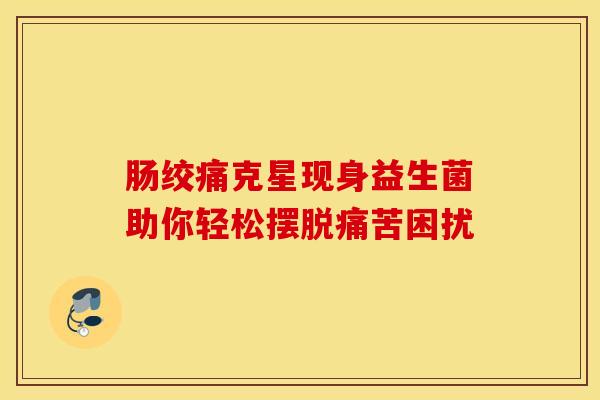 肠绞痛克星现身益生菌助你轻松摆脱痛苦困扰