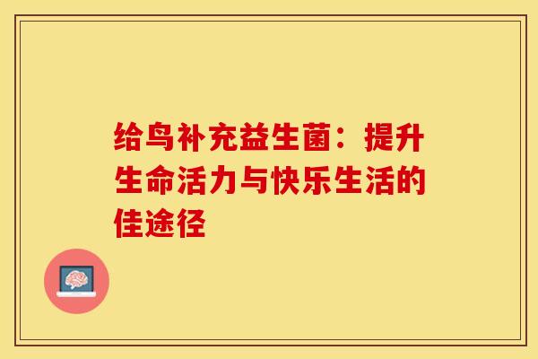 给鸟补充益生菌：提升生命活力与快乐生活的佳途径