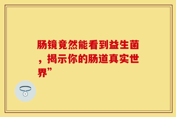 肠镜竟然能看到益生菌，揭示你的肠道真实世界”