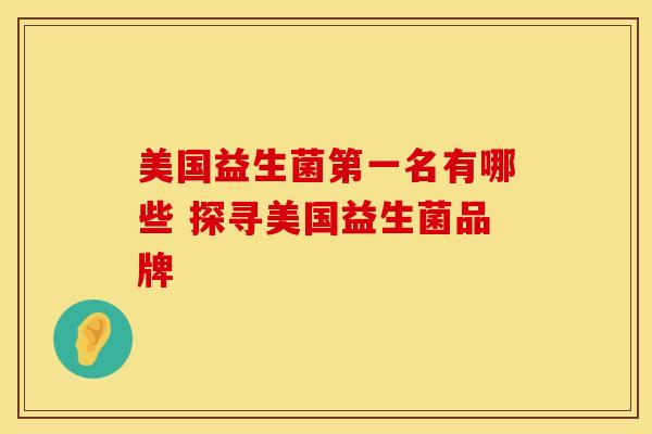 美国益生菌第一名有哪些 探寻美国益生菌品牌