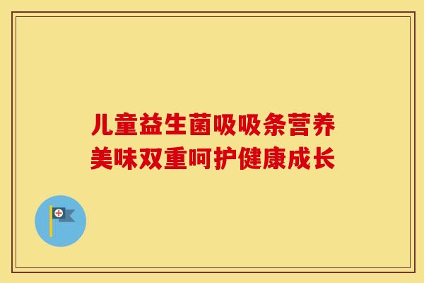 儿童益生菌吸吸条营养美味双重呵护健康成长