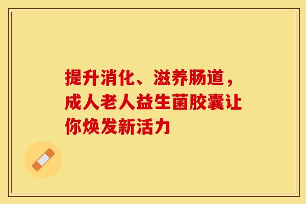 提升消化、滋养肠道，成人老人益生菌胶囊让你焕发新活力