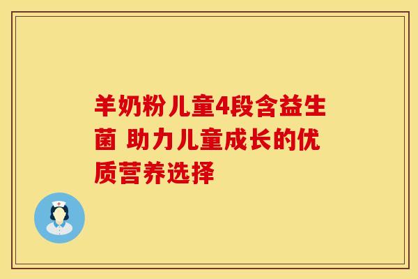 羊奶粉儿童4段含益生菌 助力儿童成长的优质营养选择