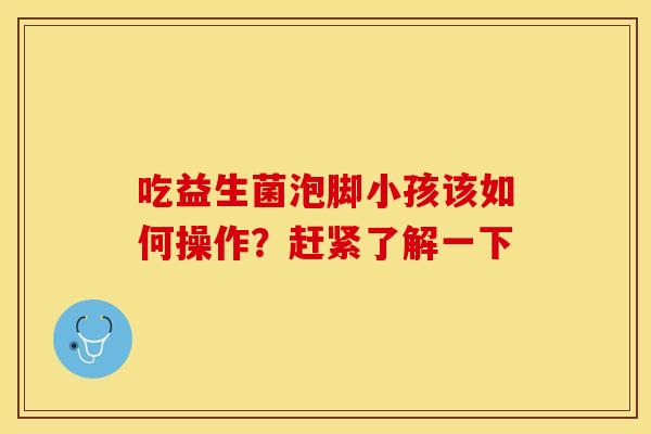 吃益生菌泡脚小孩该如何操作？赶紧了解一下