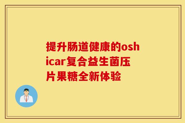 提升肠道健康的oshicar复合益生菌压片果糖全新体验