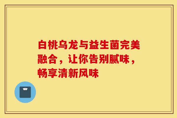 白桃乌龙与益生菌完美融合，让你告别腻味，畅享清新风味