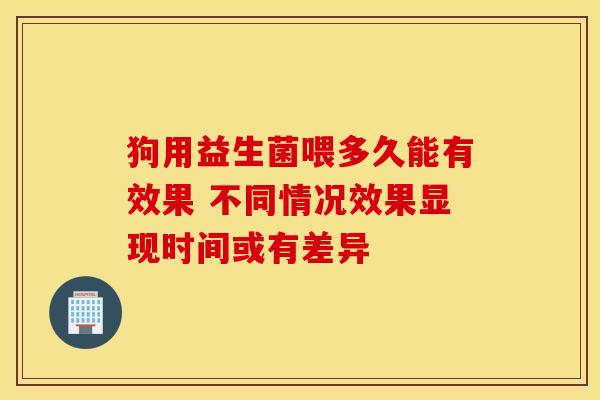 狗用益生菌喂多久能有效果 不同情况效果显现时间或有差异