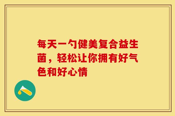 每天一勺健美复合益生菌，轻松让你拥有好气色和好心情
