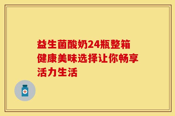 益生菌酸奶24瓶整箱健康美味选择让你畅享活力生活