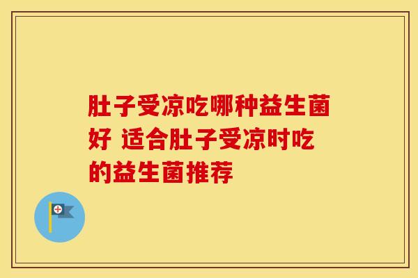 肚子受凉吃哪种益生菌好 适合肚子受凉时吃的益生菌推荐