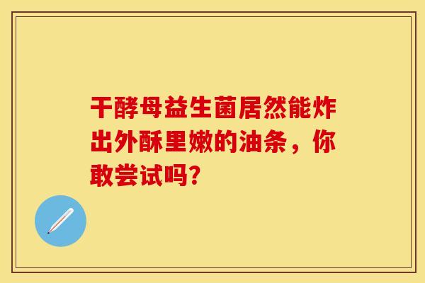 干酵母益生菌居然能炸出外酥里嫩的油条，你敢尝试吗？