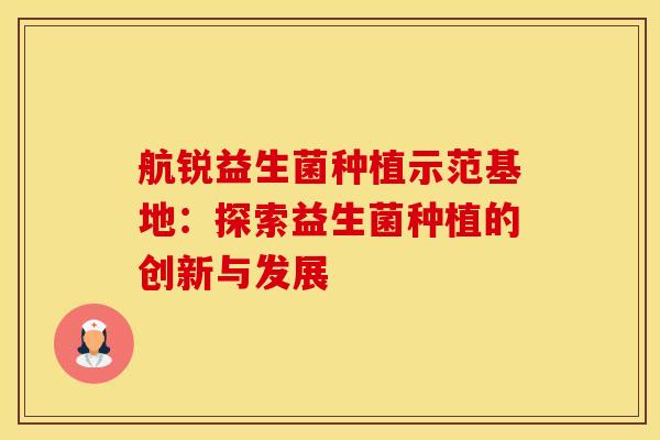 航锐益生菌种植示范基地：探索益生菌种植的创新与发展