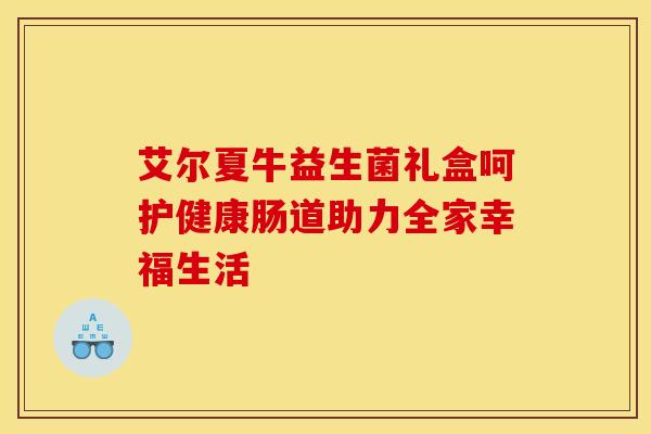 艾尔夏牛益生菌礼盒呵护健康肠道助力全家幸福生活