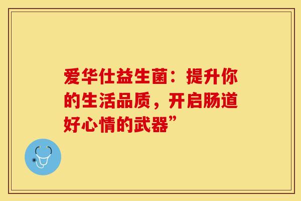 爱华仕益生菌：提升你的生活品质，开启肠道好心情的武器”