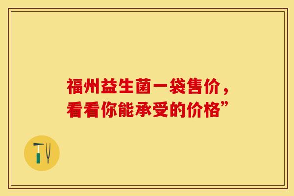 福州益生菌一袋售价，看看你能承受的价格”