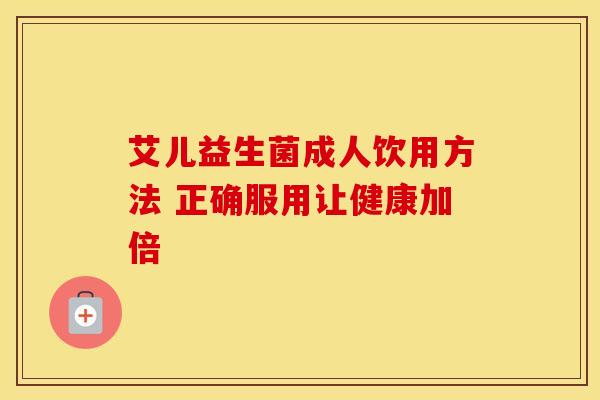 艾儿益生菌成人饮用方法 正确服用让健康加倍