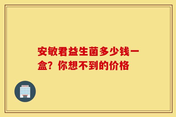 安敏君益生菌多少钱一盒？你想不到的价格