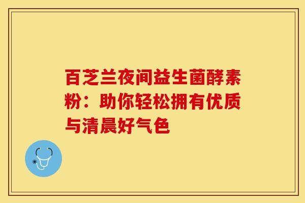 百芝兰夜间益生菌酵素粉：助你轻松拥有优质与清晨好气色