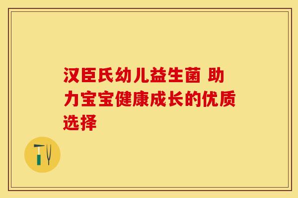 汉臣氏幼儿益生菌 助力宝宝健康成长的优质选择