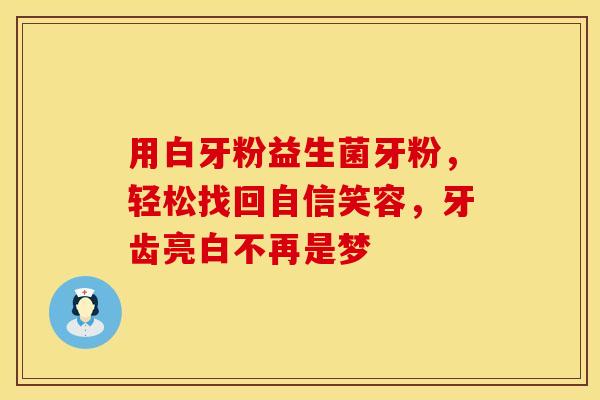 用白牙粉益生菌牙粉，轻松找回自信笑容，牙齿亮白不再是梦