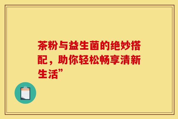 茶粉与益生菌的绝妙搭配，助你轻松畅享清新生活”