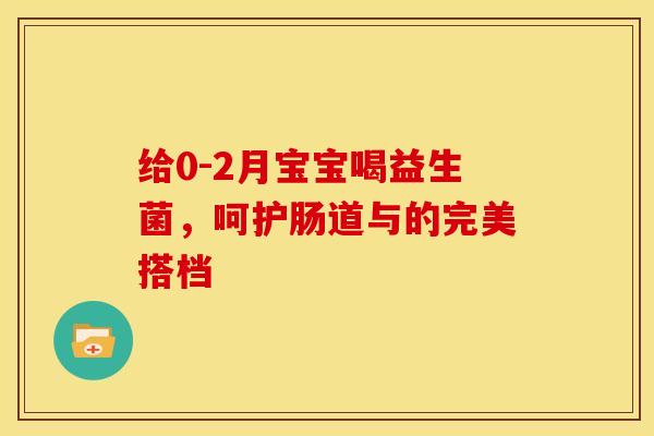 给0-2月宝宝喝益生菌，呵护肠道与的完美搭档