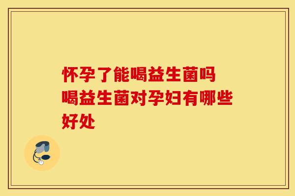怀孕了能喝益生菌吗 喝益生菌对孕妇有哪些好处