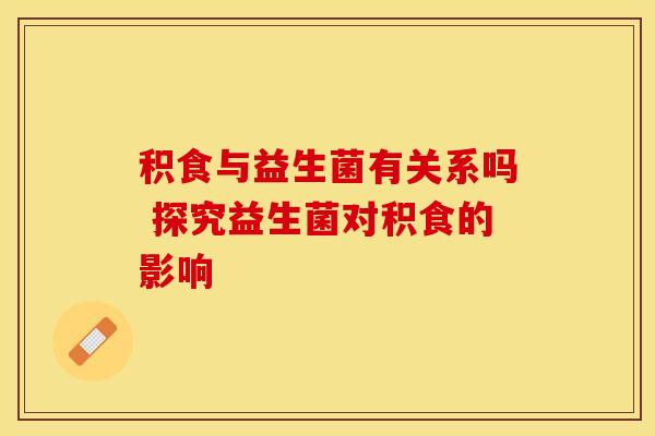 积食与益生菌有关系吗 探究益生菌对积食的影响
