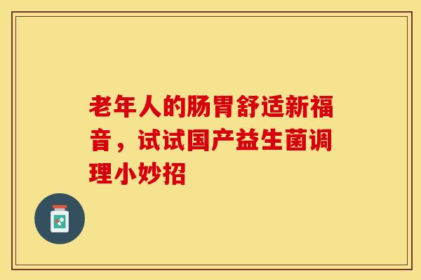 老年人的肠胃舒适新福音，试试国产益生菌调理小妙招