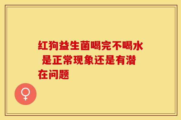 红狗益生菌喝完不喝水 是正常现象还是有潜在问题