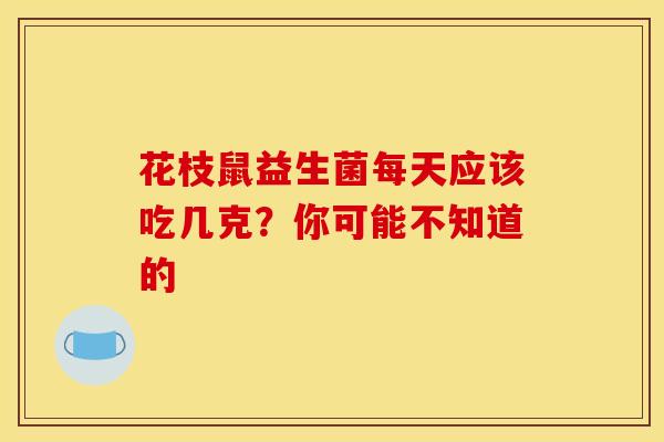 花枝鼠益生菌每天应该吃几克？你可能不知道的