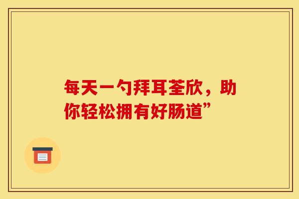 每天一勺拜耳荃欣，助你轻松拥有好肠道”