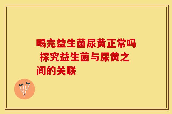 喝完益生菌尿黄正常吗 探究益生菌与尿黄之间的关联