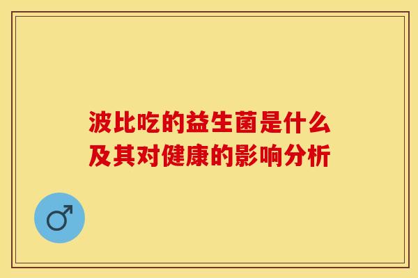 波比吃的益生菌是什么及其对健康的影响分析