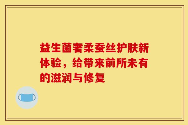 益生菌奢柔蚕丝护肤新体验，给带来前所未有的滋润与修复